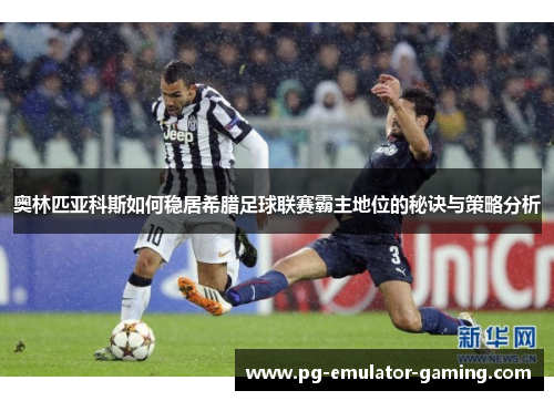 奥林匹亚科斯如何稳居希腊足球联赛霸主地位的秘诀与策略分析 奥林匹亚科斯如何稳居希腊足球联赛霸主地位的秘诀与策略分析
