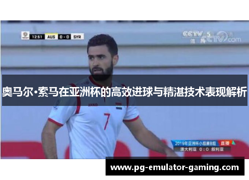 奥马尔·索马在亚洲杯的高效进球与精湛技术表现解析