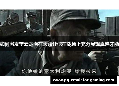 如何激发李云龙潜在天赋让他在战场上充分展现卓越才能