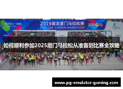 如何顺利参加2025厦门马拉松从准备到比赛全攻略