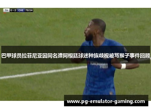 巴甲球员拉菲尼亚因同名遭阿根廷球迷种族歧视被骂猴子事件回顾 巴甲球员拉菲尼亚因同名遭阿根廷球迷种族歧视被骂猴子事件回顾