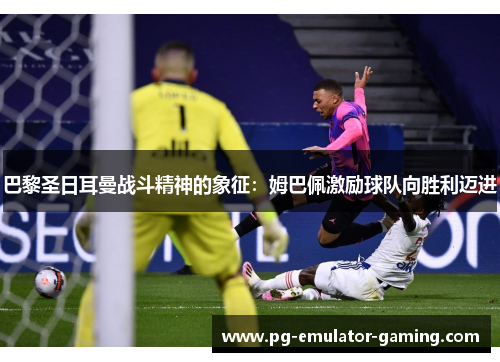 巴黎圣日耳曼战斗精神的象征：姆巴佩激励球队向胜利迈进