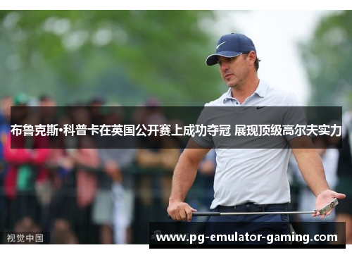 布鲁克斯·科普卡在英国公开赛上成功夺冠 展现顶级高尔夫实力 布鲁克斯·科普卡在英国公开赛上成功夺冠 展现顶级高尔夫实力