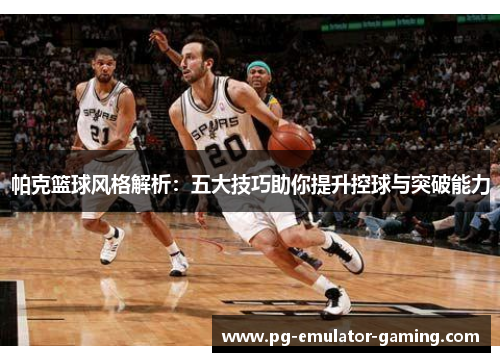 帕克篮球风格解析:五大技巧助你提升控球与突破能力 帕克篮球风格解析:五大技巧助你提升控球与突破能力