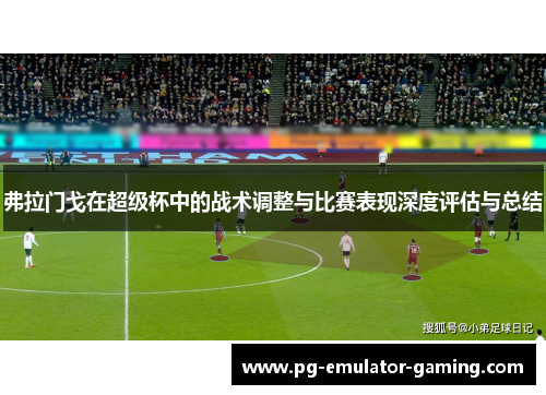 弗拉门戈在超级杯中的战术调整与比赛表现深度评估与总结 弗拉门戈在超级杯中的战术调整与比赛表现深度评估与总结