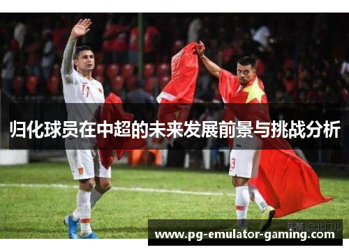 归化球员在中超的未来发展前景与挑战分析