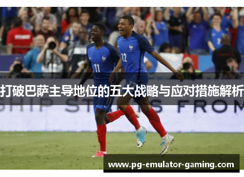 打破巴萨主导地位的五大战略与应对措施解析 打破巴萨主导地位的五大战略与应对措施解析
