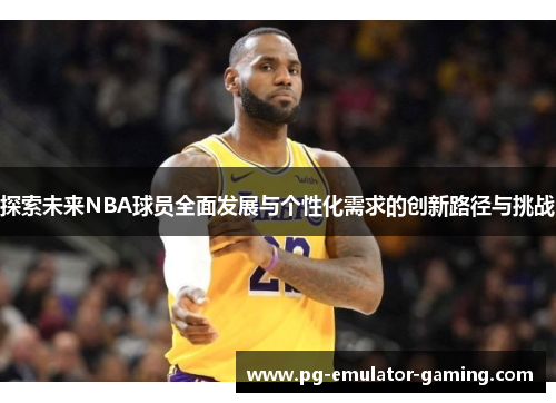 探索未来NBA球员全面发展与个性化需求的创新路径与挑战 探索未来NBA球员全面发展与个性化需求的创新路径与挑战
