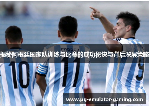 揭秘阿根廷国家队训练与比赛的成功秘诀与背后深层策略