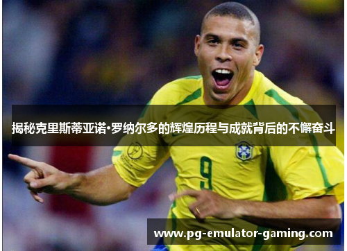 揭秘克里斯蒂亚诺·罗纳尔多的辉煌历程与成就背后的不懈奋斗 揭秘克里斯蒂亚诺·罗纳尔多的辉煌历程与成就背后的不懈奋斗