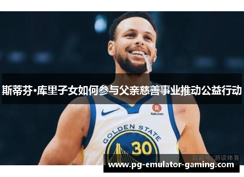 斯蒂芬·库里子女如何参与父亲慈善事业推动公益行动