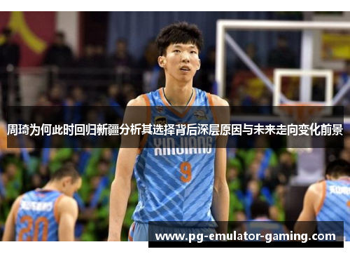 周琦为何此时回归新疆分析其选择背后深层原因与未来走向变化前景 周琦为何此时回归新疆分析其选择背后深层原因与未来走向变化前景