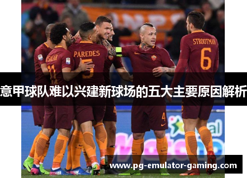 意甲球队难以兴建新球场的五大主要原因解析 意甲球队难以兴建新球场的五大主要原因解析