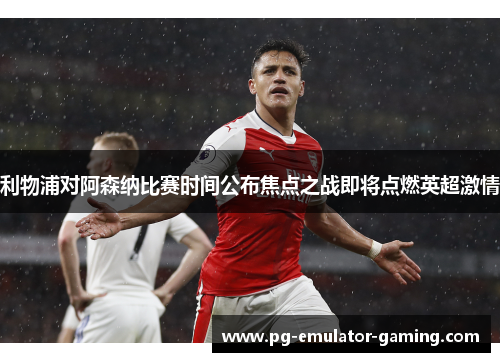 利物浦对阿森纳比赛时间公布焦点之战即将点燃英超激情 利物浦对阿森纳比赛时间公布焦点之战即将点燃英超激情