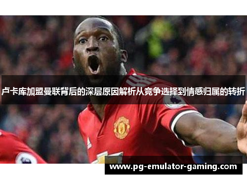 卢卡库加盟曼联背后的深层原因解析从竞争选择到情感归属的转折