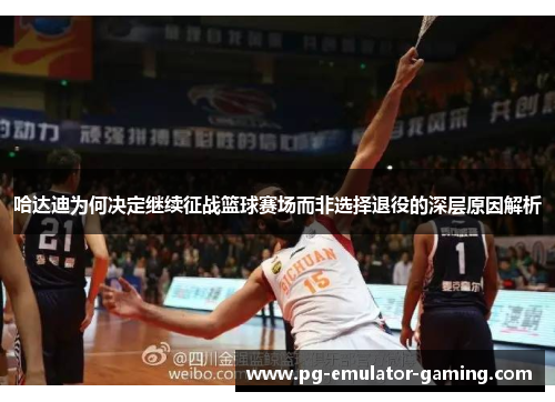 哈达迪为何决定继续征战篮球赛场而非选择退役的深层原因解析 哈达迪为何决定继续征战篮球赛场而非选择退役的深层原因解析