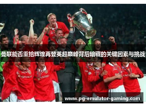 曼联能否重拾辉煌再登英超巅峰背后暗藏的关键因素与挑战 曼联能否重拾辉煌再登英超巅峰背后暗藏的关键因素与挑战