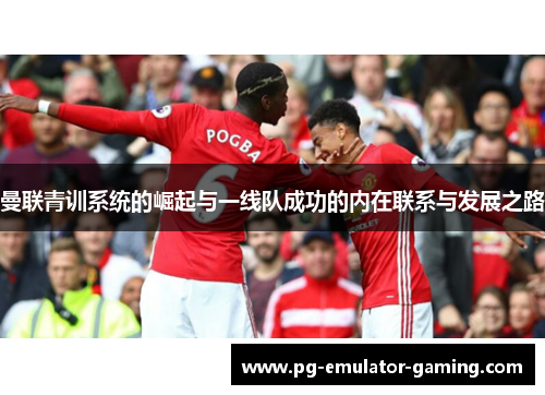 曼联青训系统的崛起与一线队成功的内在联系与发展之路