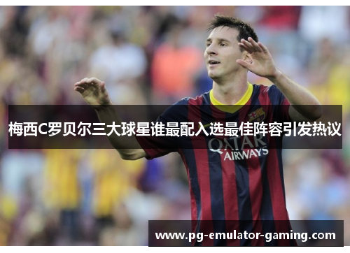 梅西C罗贝尔三大球星谁最配入选最佳阵容引发热议