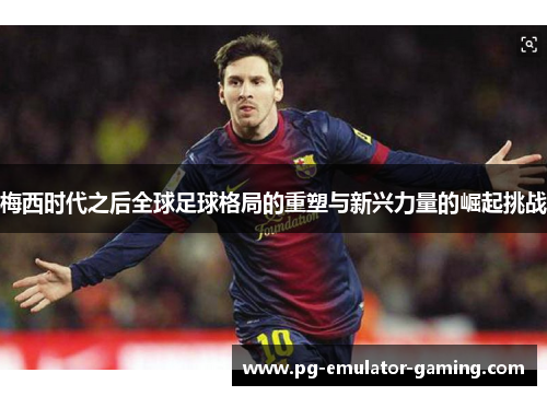 梅西时代之后全球足球格局的重塑与新兴力量的崛起挑战 梅西时代之后全球足球格局的重塑与新兴力量的崛起挑战