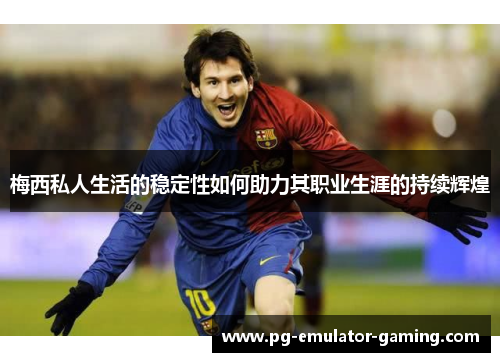 梅西私人生活的稳定性如何助力其职业生涯的持续辉煌 梅西私人生活的稳定性如何助力其职业生涯的持续辉煌