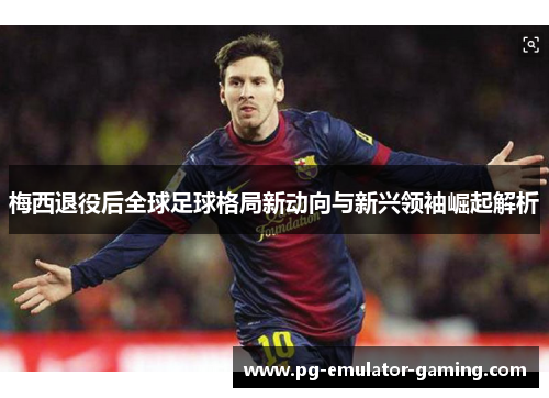 梅西退役后全球足球格局新动向与新兴领袖崛起解析