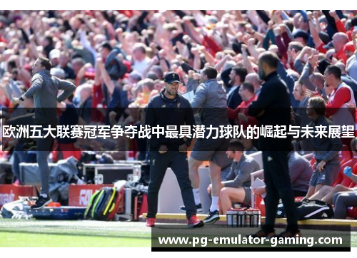 欧洲五大联赛冠军争夺战中最具潜力球队的崛起与未来展望 欧洲五大联赛冠军争夺战中最具潜力球队的崛起与未来展望