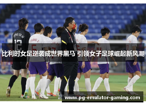 比利时女足逆袭成世界黑马 引领女子足球崛起新风潮