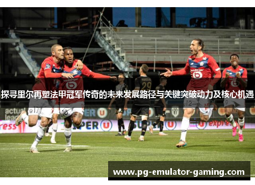 探寻里尔再塑法甲冠军传奇的未来发展路径与关键突破动力及核心机遇 探寻里尔再塑法甲冠军传奇的未来发展路径与关键突破动力及核心机遇