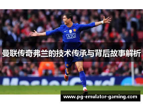 曼联传奇弗兰的技术传承与背后故事解析 曼联传奇弗兰的技术传承与背后故事解析