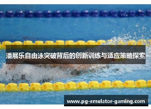 潘展乐自由泳突破背后的创新训练与适应策略探索 潘展乐自由泳突破背后的创新训练与适应策略探索