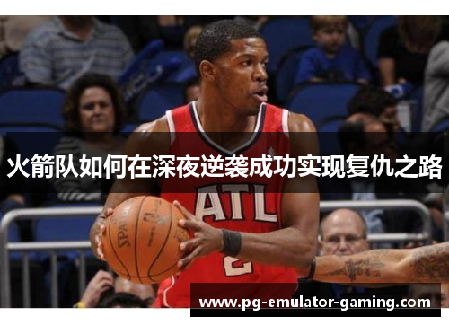 火箭队如何在深夜逆袭成功实现复仇之路 火箭队如何在深夜逆袭成功实现复仇之路