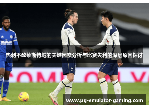 热刺不敌莱斯特城的关键因素分析与比赛失利的深层原因探讨