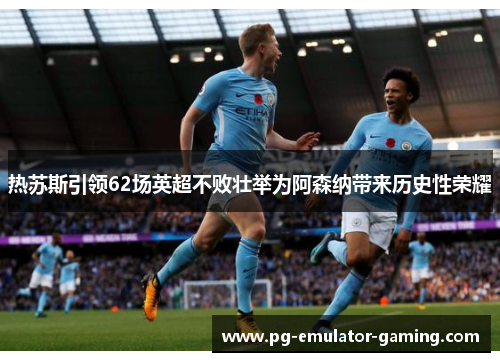 热苏斯引领62场英超不败壮举为阿森纳带来历史性荣耀 热苏斯引领62场英超不败壮举为阿森纳带来历史性荣耀