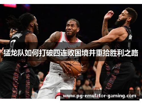 猛龙队如何打破四连败困境并重拾胜利之路 猛龙队如何打破四连败困境并重拾胜利之路