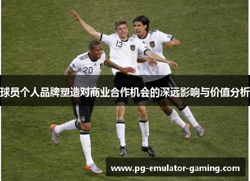 球员个人品牌塑造对商业合作机会的深远影响与价值分析 球员个人品牌塑造对商业合作机会的深远影响与价值分析