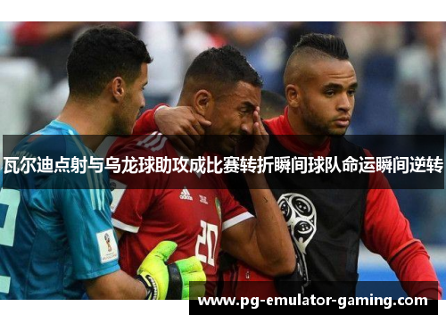 瓦尔迪点射与乌龙球助攻成比赛转折瞬间球队命运瞬间逆转