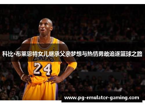 科比·布莱恩特女儿继承父亲梦想与热情勇敢追逐篮球之路 科比·布莱恩特女儿继承父亲梦想与热情勇敢追逐篮球之路