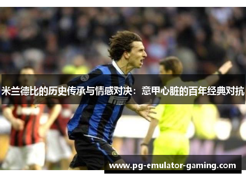 米兰德比的历史传承与情感对决:意甲心脏的百年经典对抗 米兰德比的历史传承与情感对决:意甲心脏的百年经典对抗