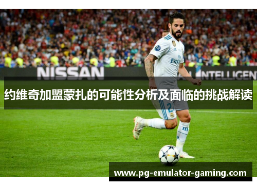 约维奇加盟蒙扎的可能性分析及面临的挑战解读 约维奇加盟蒙扎的可能性分析及面临的挑战解读