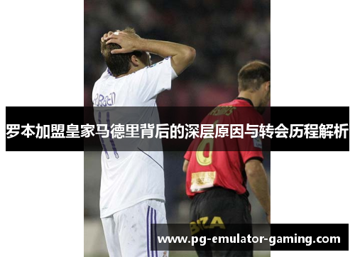 罗本加盟皇家马德里背后的深层原因与转会历程解析