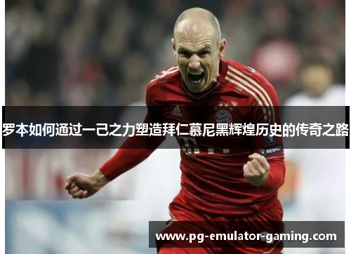 罗本如何通过一己之力塑造拜仁慕尼黑辉煌历史的传奇之路