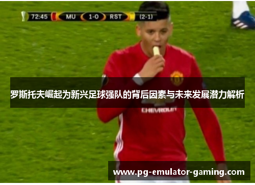 罗斯托夫崛起为新兴足球强队的背后因素与未来发展潜力解析