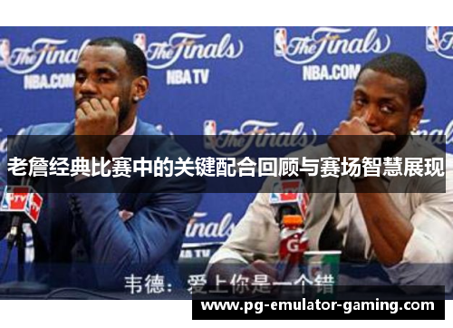 老詹经典比赛中的关键配合回顾与赛场智慧展现