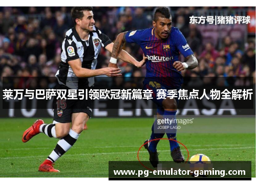 莱万与巴萨双星引领欧冠新篇章 赛季焦点人物全解析