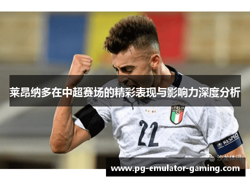 莱昂纳多在中超赛场的精彩表现与影响力深度分析