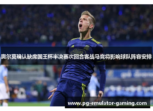 奥尔莫确认缺席国王杯半决赛次回合客战马竞将影响球队阵容安排