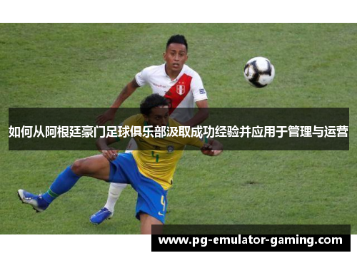 如何从阿根廷豪门足球俱乐部汲取成功经验并应用于管理与运营