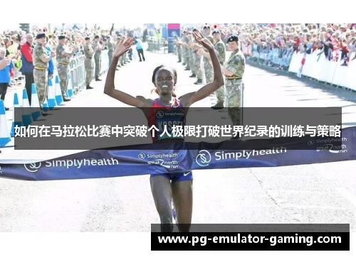 如何在马拉松比赛中突破个人极限打破世界纪录的训练与策略