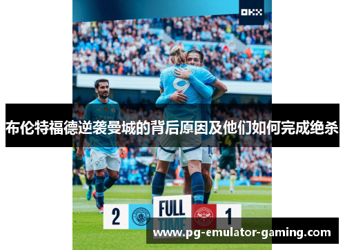 布伦特福德逆袭曼城的背后原因及他们如何完成绝杀 布伦特福德逆袭曼城的背后原因及他们如何完成绝杀